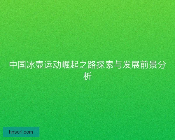 中国冰壶运动崛起之路探索与发展前景分析