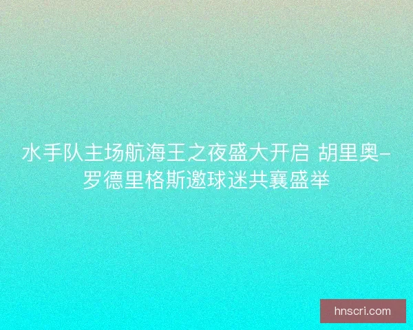 水手队主场航海王之夜盛大开启 胡里奥-罗德里格斯邀球迷共襄盛举