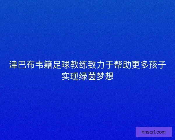津巴布韦籍足球教练致力于帮助更多孩子实现绿茵梦想